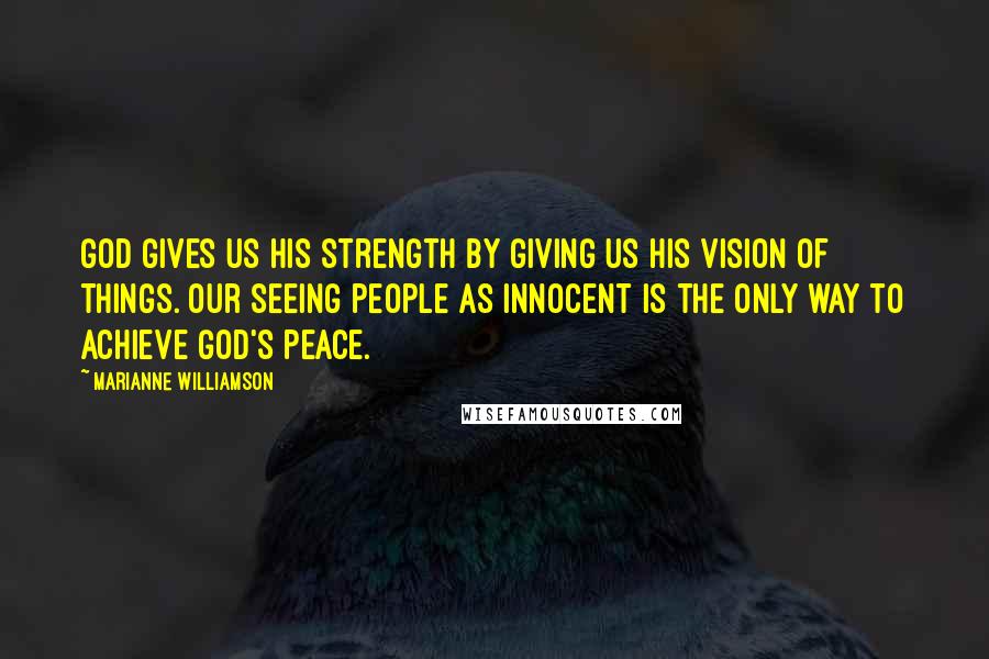 Marianne Williamson Quotes: God gives us His strength by giving us His vision of things. Our seeing people as innocent is the only way to achieve God's peace.