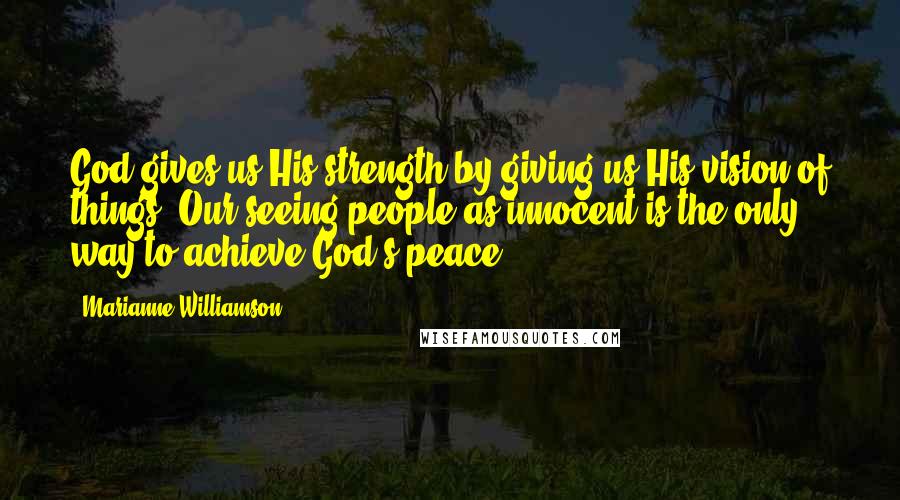 Marianne Williamson Quotes: God gives us His strength by giving us His vision of things. Our seeing people as innocent is the only way to achieve God's peace.