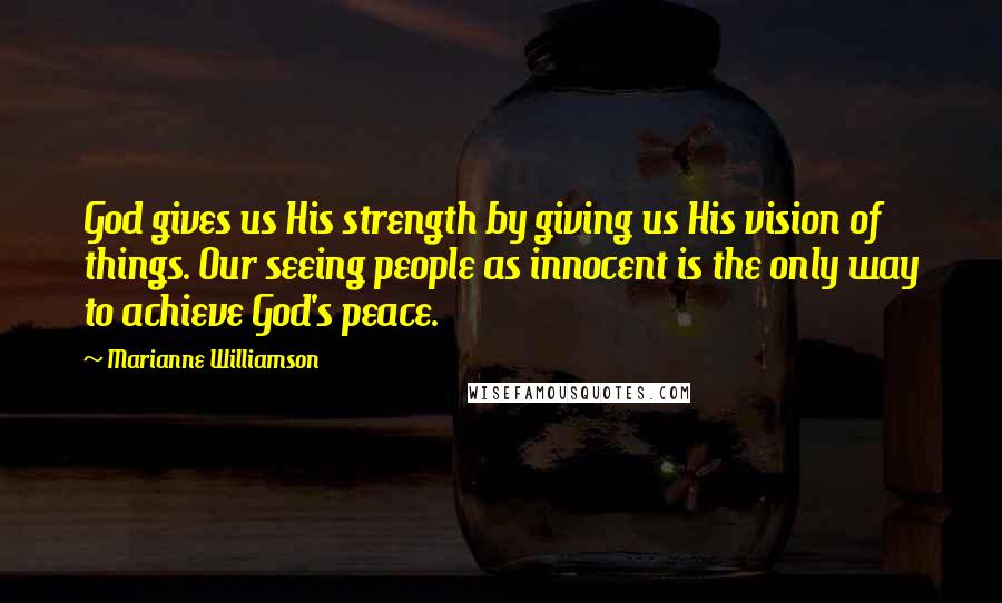 Marianne Williamson Quotes: God gives us His strength by giving us His vision of things. Our seeing people as innocent is the only way to achieve God's peace.