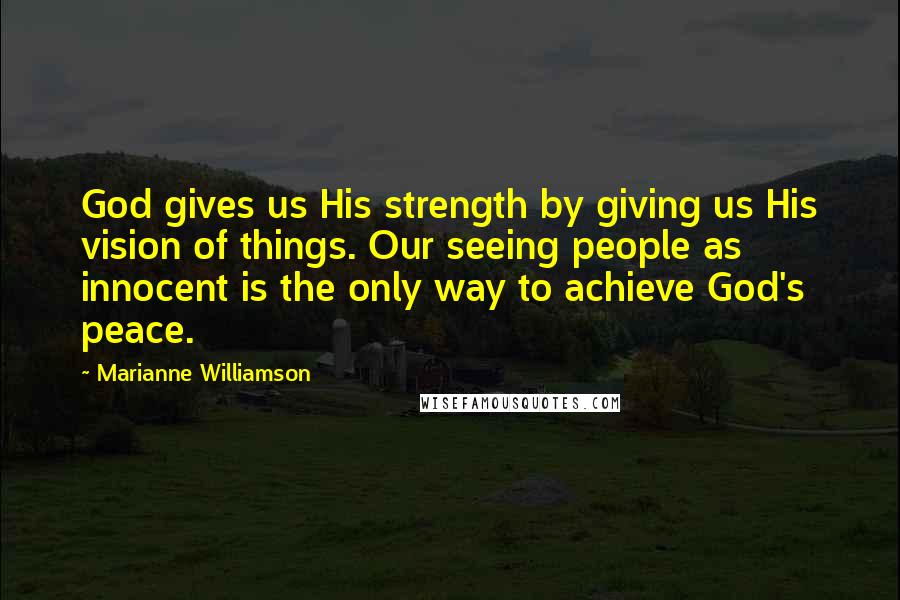 Marianne Williamson Quotes: God gives us His strength by giving us His vision of things. Our seeing people as innocent is the only way to achieve God's peace.