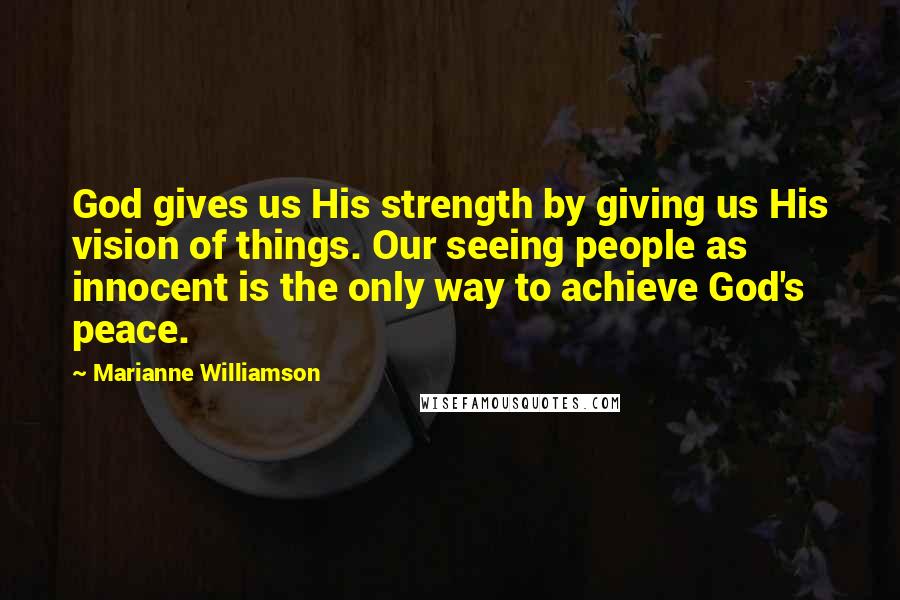 Marianne Williamson Quotes: God gives us His strength by giving us His vision of things. Our seeing people as innocent is the only way to achieve God's peace.