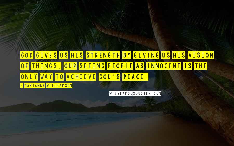 Marianne Williamson Quotes: God gives us His strength by giving us His vision of things. Our seeing people as innocent is the only way to achieve God's peace.