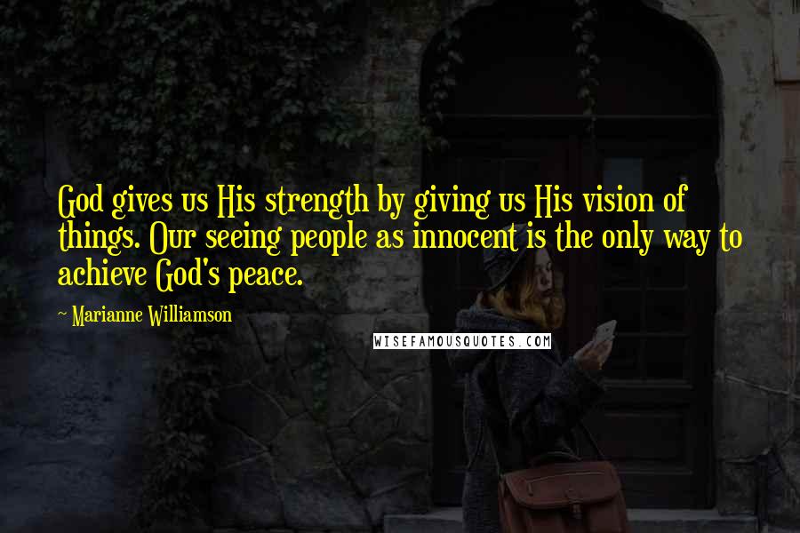 Marianne Williamson Quotes: God gives us His strength by giving us His vision of things. Our seeing people as innocent is the only way to achieve God's peace.