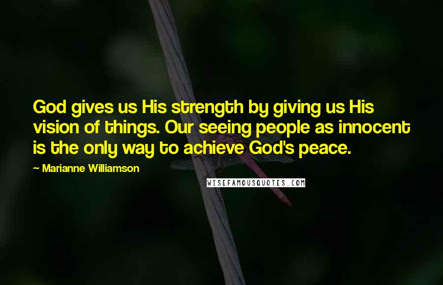 Marianne Williamson Quotes: God gives us His strength by giving us His vision of things. Our seeing people as innocent is the only way to achieve God's peace.