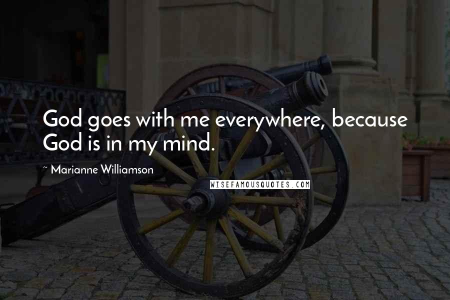 Marianne Williamson Quotes: God goes with me everywhere, because God is in my mind.