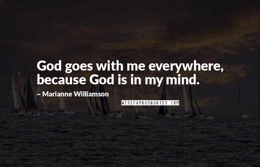 Marianne Williamson Quotes: God goes with me everywhere, because God is in my mind.