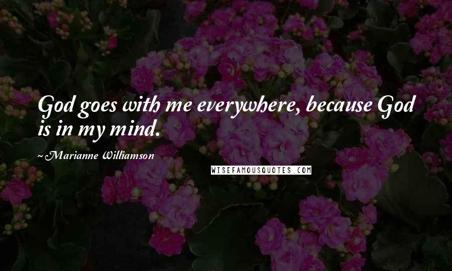 Marianne Williamson Quotes: God goes with me everywhere, because God is in my mind.