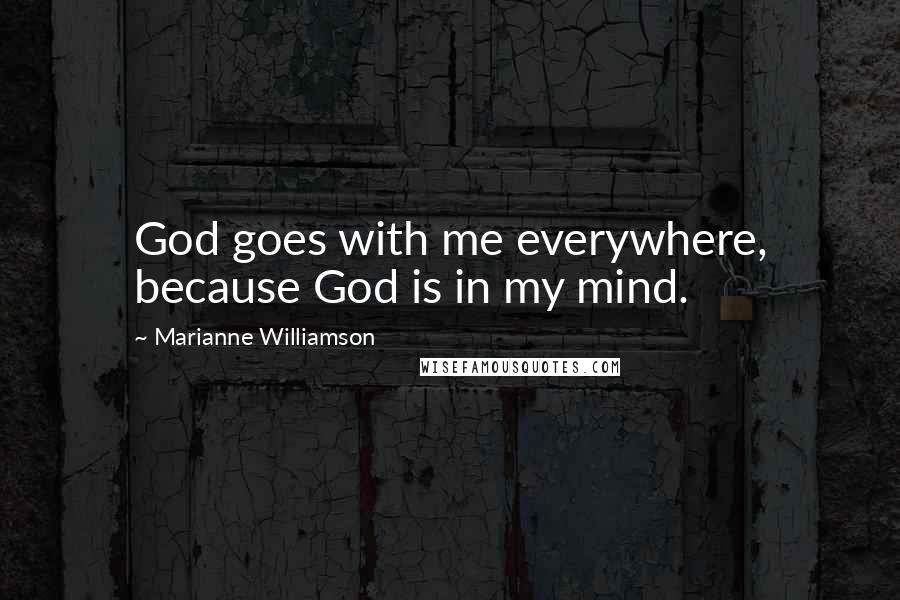 Marianne Williamson Quotes: God goes with me everywhere, because God is in my mind.