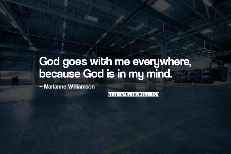 Marianne Williamson Quotes: God goes with me everywhere, because God is in my mind.