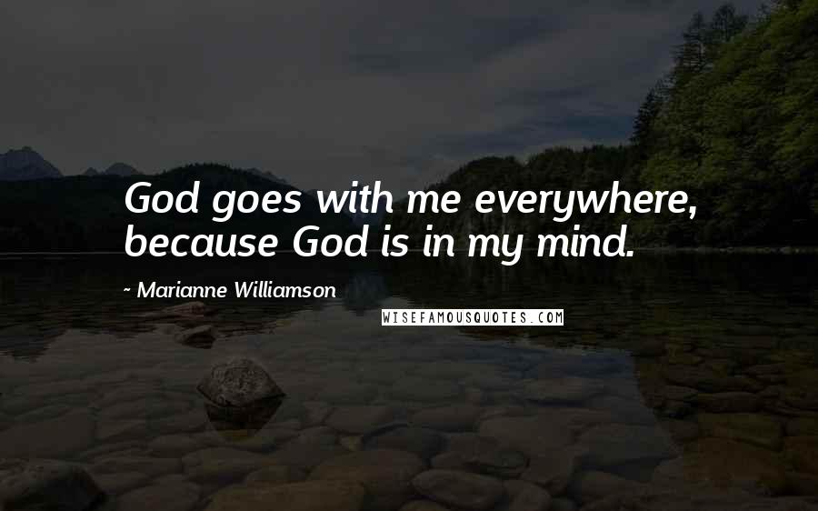 Marianne Williamson Quotes: God goes with me everywhere, because God is in my mind.