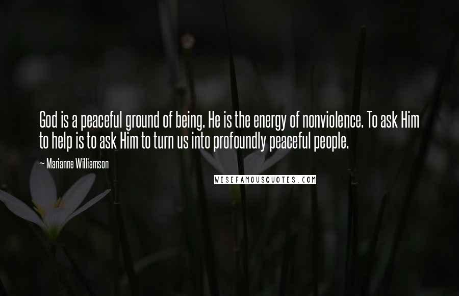 Marianne Williamson Quotes: God is a peaceful ground of being. He is the energy of nonviolence. To ask Him to help is to ask Him to turn us into profoundly peaceful people.