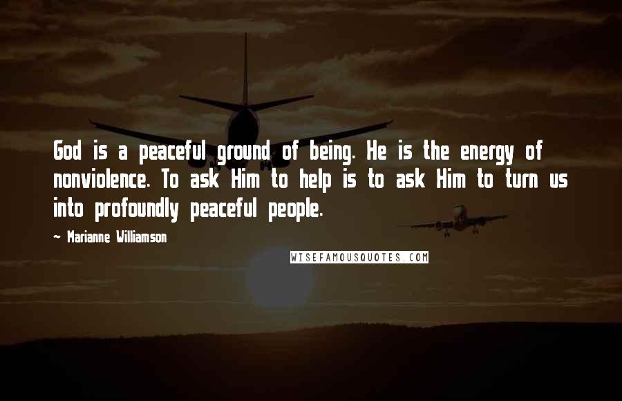 Marianne Williamson Quotes: God is a peaceful ground of being. He is the energy of nonviolence. To ask Him to help is to ask Him to turn us into profoundly peaceful people.