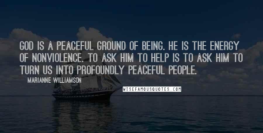 Marianne Williamson Quotes: God is a peaceful ground of being. He is the energy of nonviolence. To ask Him to help is to ask Him to turn us into profoundly peaceful people.