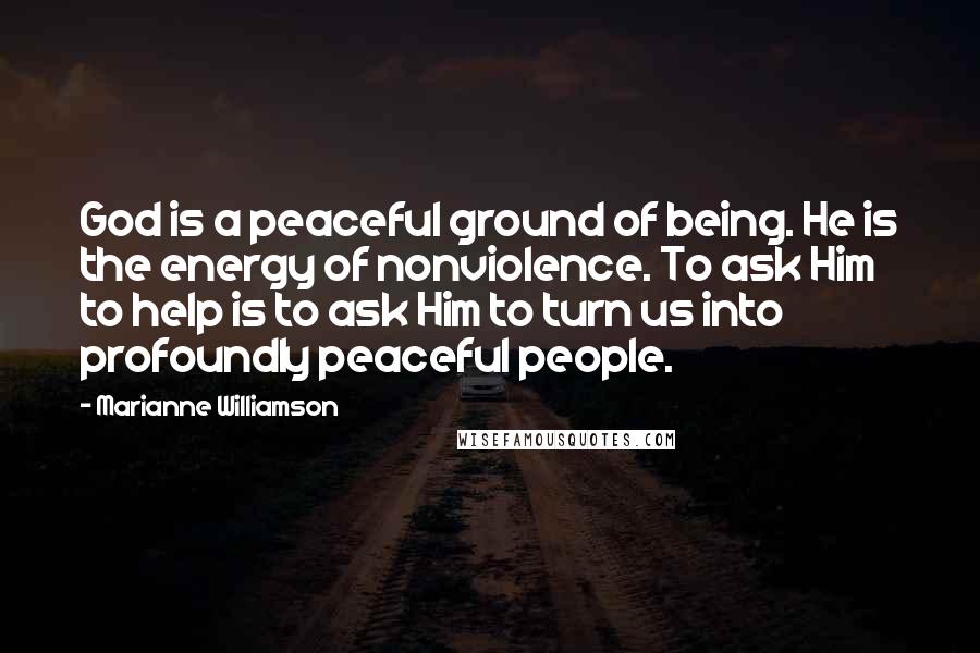 Marianne Williamson Quotes: God is a peaceful ground of being. He is the energy of nonviolence. To ask Him to help is to ask Him to turn us into profoundly peaceful people.