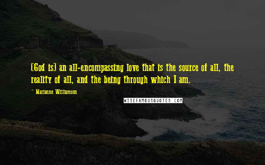 Marianne Williamson Quotes: [God is] an all-encompassing love that is the source of all, the reality of all, and the being through which I am.