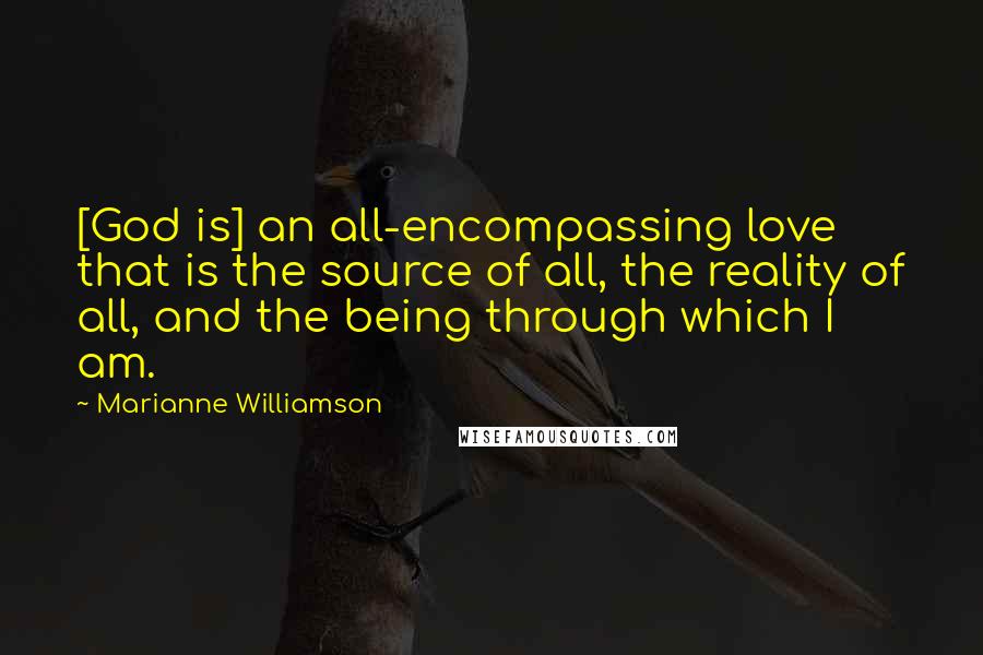 Marianne Williamson Quotes: [God is] an all-encompassing love that is the source of all, the reality of all, and the being through which I am.