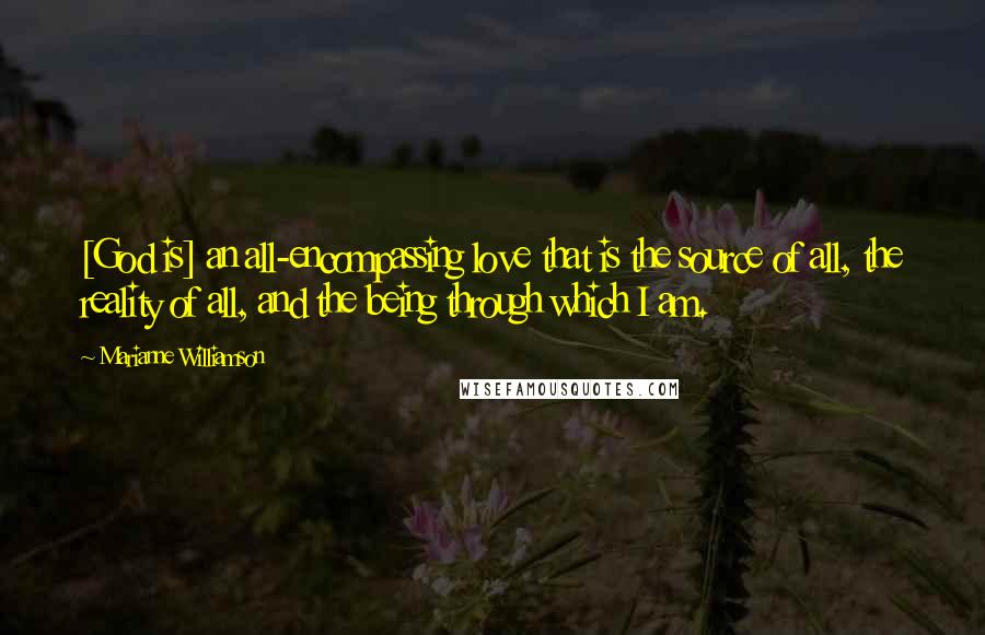 Marianne Williamson Quotes: [God is] an all-encompassing love that is the source of all, the reality of all, and the being through which I am.