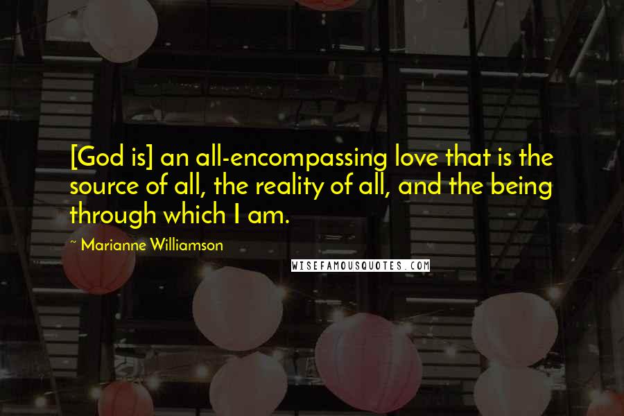 Marianne Williamson Quotes: [God is] an all-encompassing love that is the source of all, the reality of all, and the being through which I am.