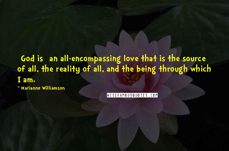 Marianne Williamson Quotes: [God is] an all-encompassing love that is the source of all, the reality of all, and the being through which I am.