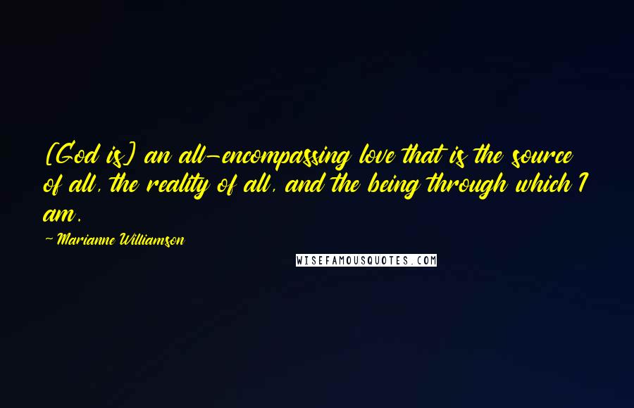 Marianne Williamson Quotes: [God is] an all-encompassing love that is the source of all, the reality of all, and the being through which I am.