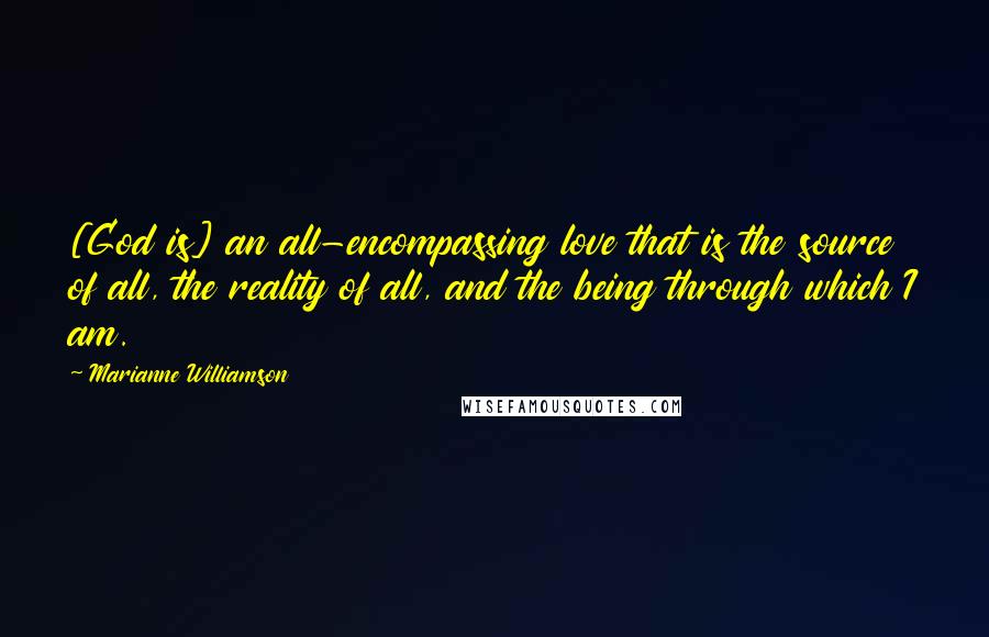 Marianne Williamson Quotes: [God is] an all-encompassing love that is the source of all, the reality of all, and the being through which I am.