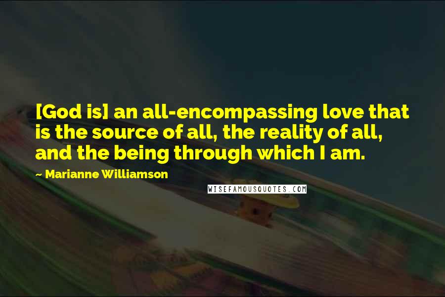 Marianne Williamson Quotes: [God is] an all-encompassing love that is the source of all, the reality of all, and the being through which I am.