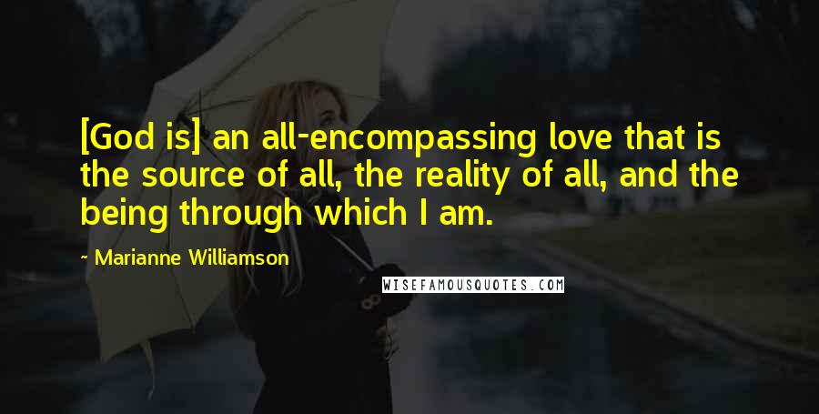 Marianne Williamson Quotes: [God is] an all-encompassing love that is the source of all, the reality of all, and the being through which I am.