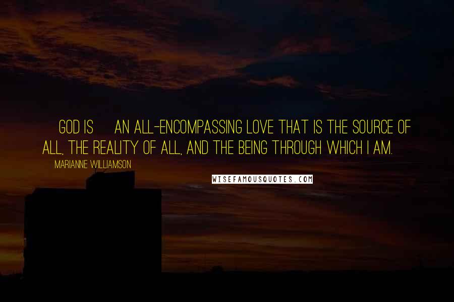 Marianne Williamson Quotes: [God is] an all-encompassing love that is the source of all, the reality of all, and the being through which I am.