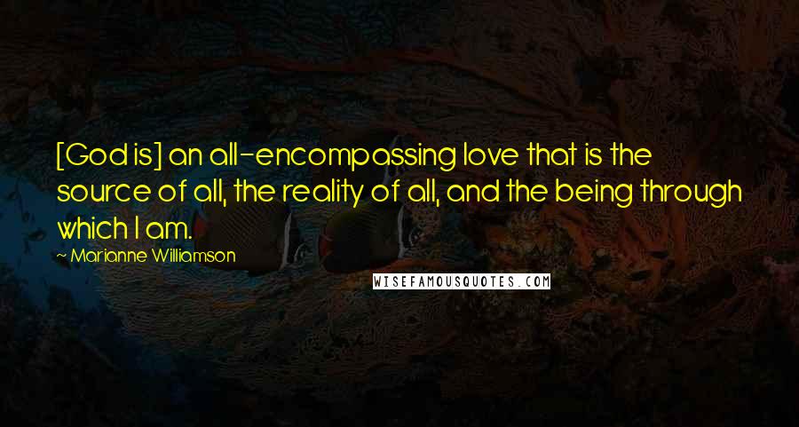 Marianne Williamson Quotes: [God is] an all-encompassing love that is the source of all, the reality of all, and the being through which I am.