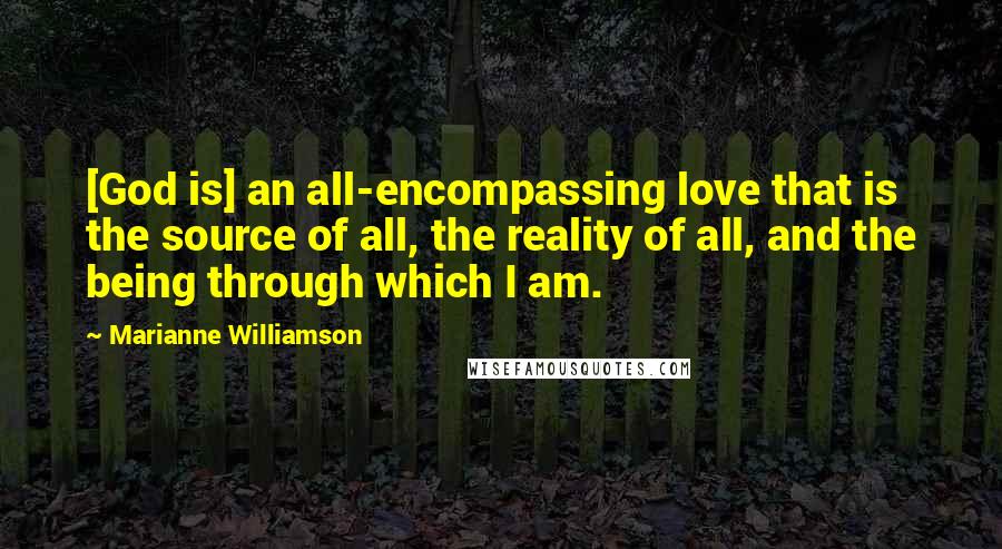 Marianne Williamson Quotes: [God is] an all-encompassing love that is the source of all, the reality of all, and the being through which I am.