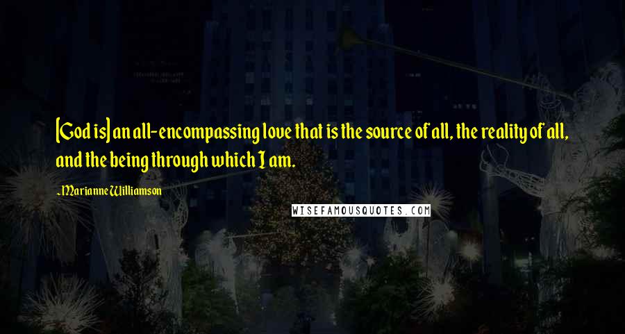 Marianne Williamson Quotes: [God is] an all-encompassing love that is the source of all, the reality of all, and the being through which I am.