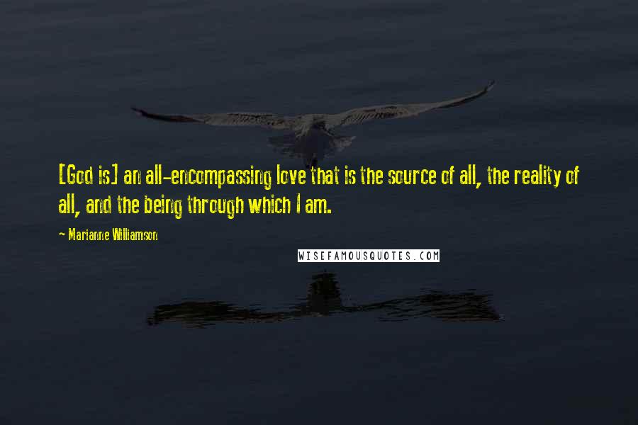 Marianne Williamson Quotes: [God is] an all-encompassing love that is the source of all, the reality of all, and the being through which I am.