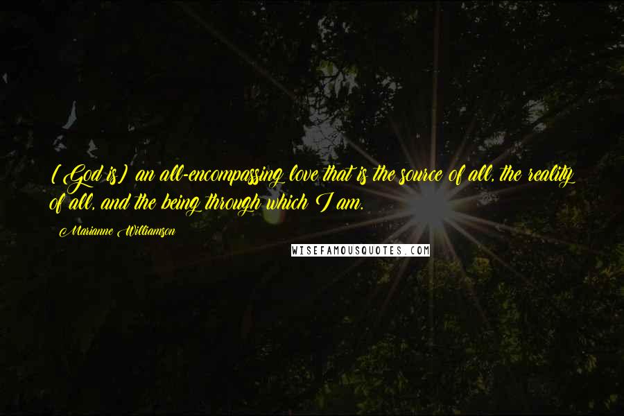 Marianne Williamson Quotes: [God is] an all-encompassing love that is the source of all, the reality of all, and the being through which I am.