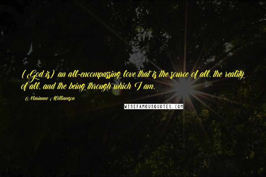 Marianne Williamson Quotes: [God is] an all-encompassing love that is the source of all, the reality of all, and the being through which I am.