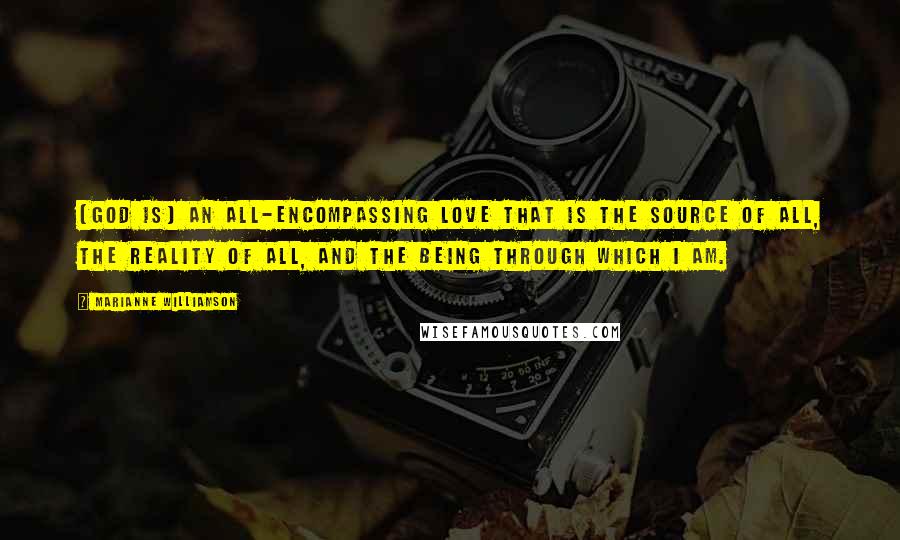 Marianne Williamson Quotes: [God is] an all-encompassing love that is the source of all, the reality of all, and the being through which I am.