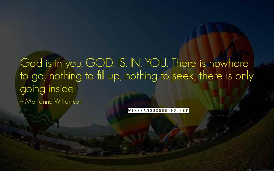 Marianne Williamson Quotes: God is in you. GOD. IS. IN. YOU. There is nowhere to go, nothing to fill up, nothing to seek, there is only going inside