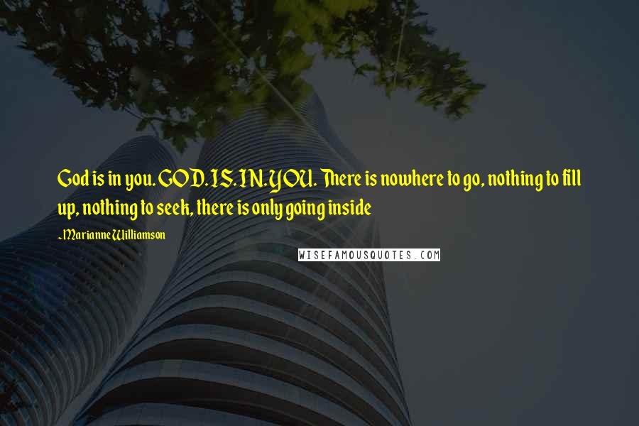 Marianne Williamson Quotes: God is in you. GOD. IS. IN. YOU. There is nowhere to go, nothing to fill up, nothing to seek, there is only going inside