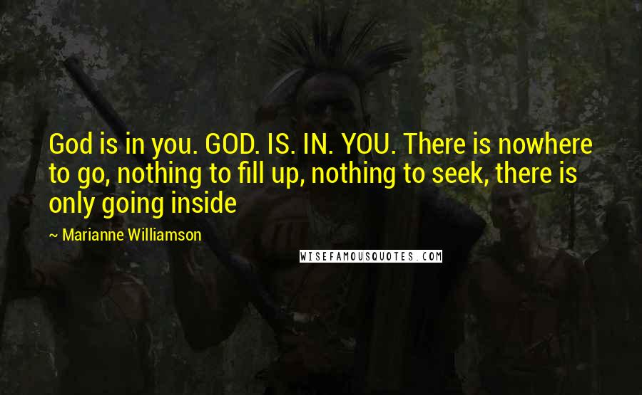 Marianne Williamson Quotes: God is in you. GOD. IS. IN. YOU. There is nowhere to go, nothing to fill up, nothing to seek, there is only going inside