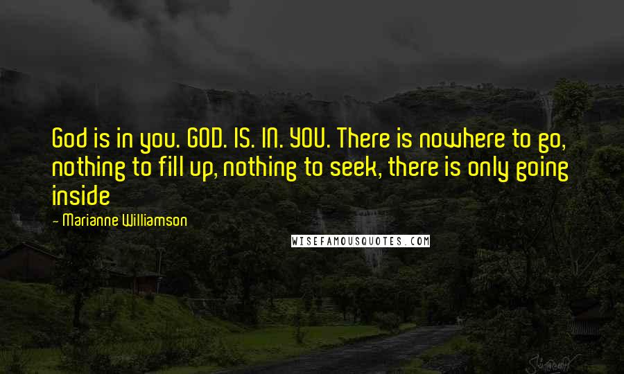 Marianne Williamson Quotes: God is in you. GOD. IS. IN. YOU. There is nowhere to go, nothing to fill up, nothing to seek, there is only going inside