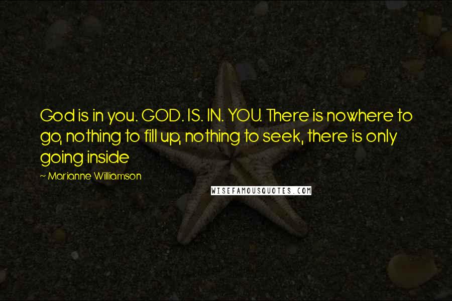 Marianne Williamson Quotes: God is in you. GOD. IS. IN. YOU. There is nowhere to go, nothing to fill up, nothing to seek, there is only going inside