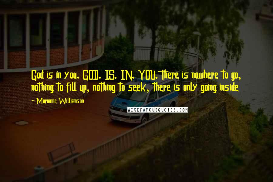 Marianne Williamson Quotes: God is in you. GOD. IS. IN. YOU. There is nowhere to go, nothing to fill up, nothing to seek, there is only going inside