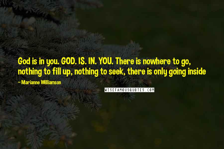 Marianne Williamson Quotes: God is in you. GOD. IS. IN. YOU. There is nowhere to go, nothing to fill up, nothing to seek, there is only going inside