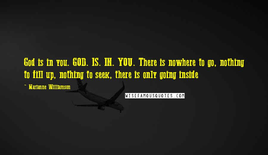 Marianne Williamson Quotes: God is in you. GOD. IS. IN. YOU. There is nowhere to go, nothing to fill up, nothing to seek, there is only going inside