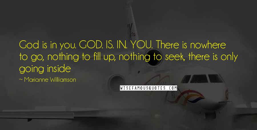 Marianne Williamson Quotes: God is in you. GOD. IS. IN. YOU. There is nowhere to go, nothing to fill up, nothing to seek, there is only going inside