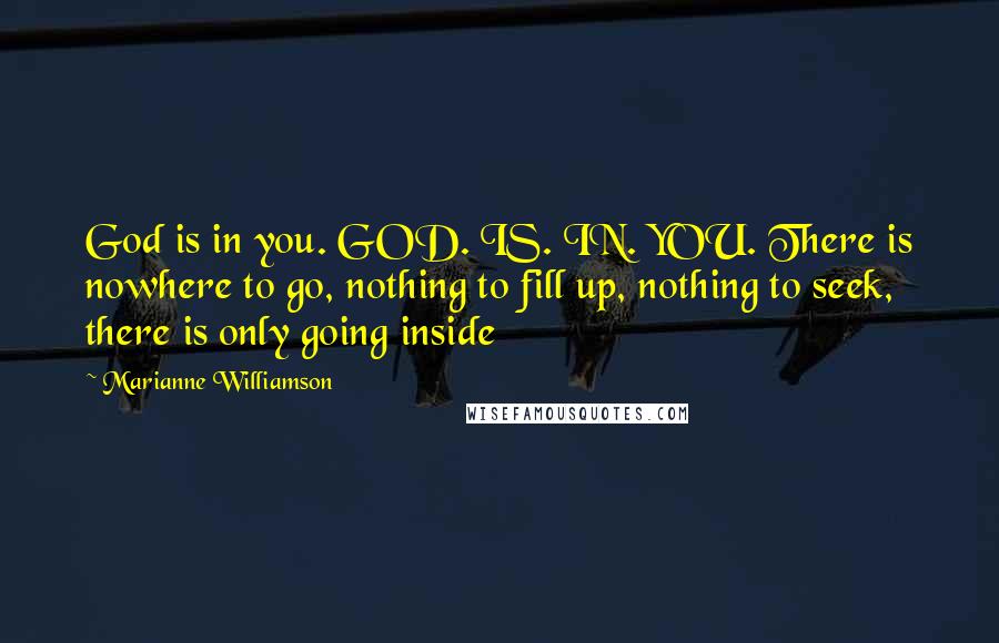 Marianne Williamson Quotes: God is in you. GOD. IS. IN. YOU. There is nowhere to go, nothing to fill up, nothing to seek, there is only going inside