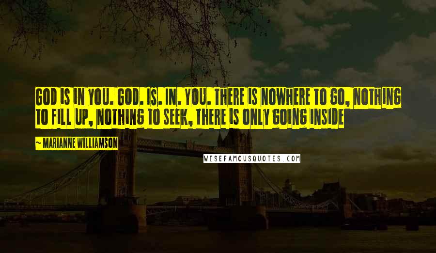 Marianne Williamson Quotes: God is in you. GOD. IS. IN. YOU. There is nowhere to go, nothing to fill up, nothing to seek, there is only going inside