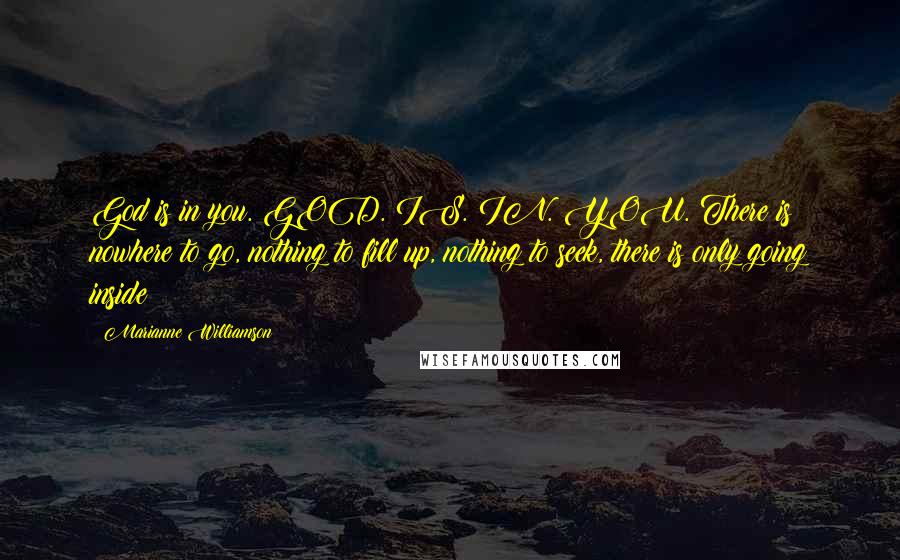 Marianne Williamson Quotes: God is in you. GOD. IS. IN. YOU. There is nowhere to go, nothing to fill up, nothing to seek, there is only going inside