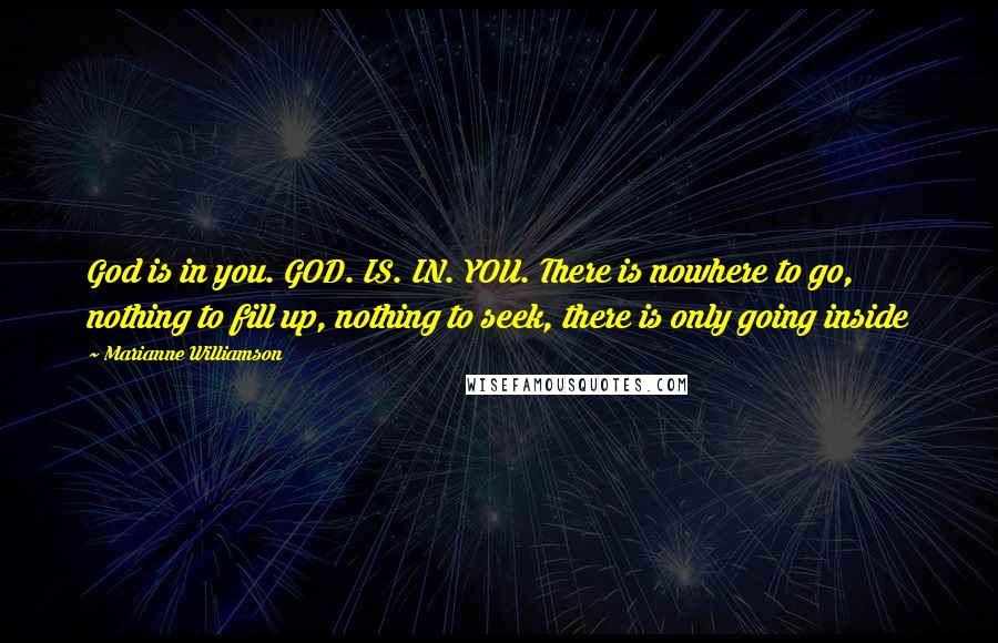 Marianne Williamson Quotes: God is in you. GOD. IS. IN. YOU. There is nowhere to go, nothing to fill up, nothing to seek, there is only going inside