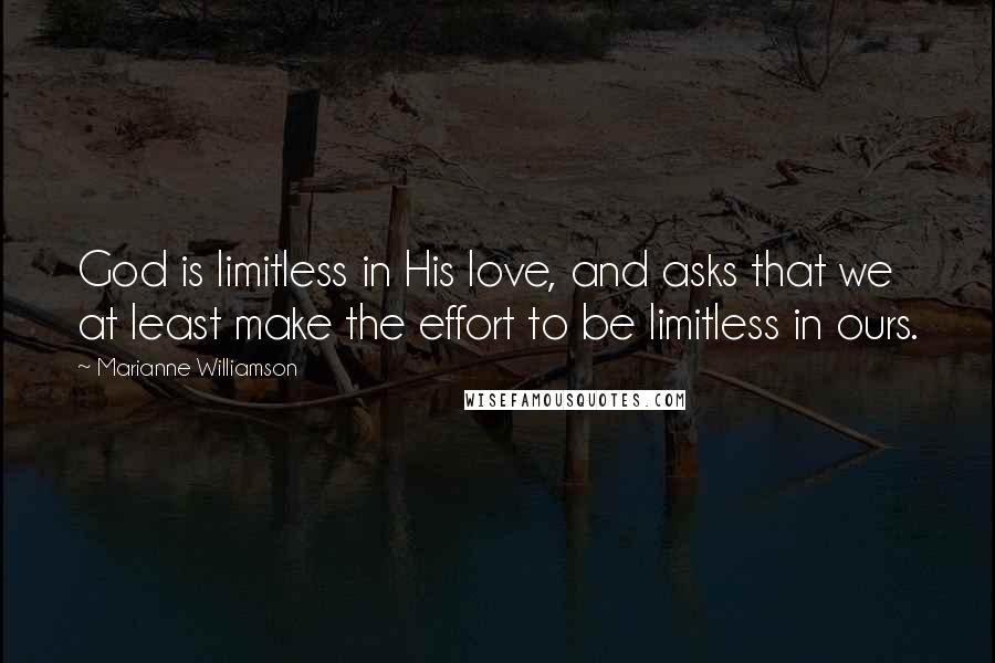 Marianne Williamson Quotes: God is limitless in His love, and asks that we at least make the effort to be limitless in ours.