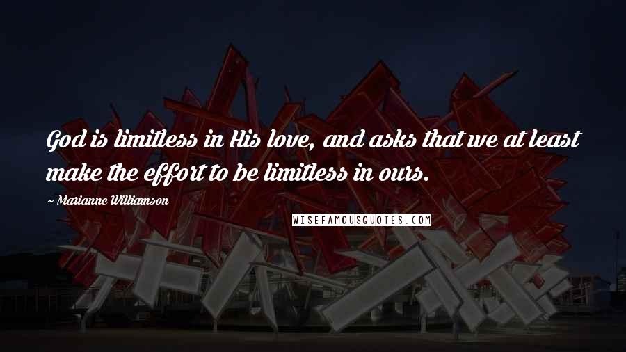 Marianne Williamson Quotes: God is limitless in His love, and asks that we at least make the effort to be limitless in ours.